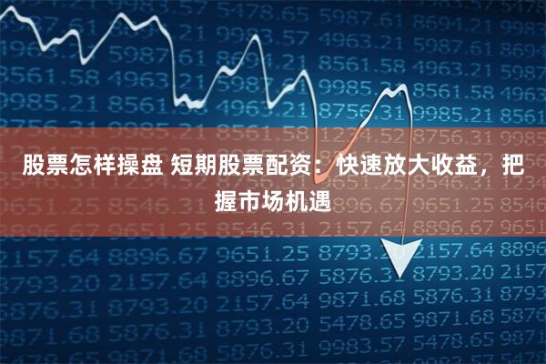 股票怎样操盘 短期股票配资：快速放大收益，把握市场机遇