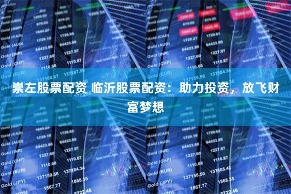 崇左股票配资 临沂股票配资：助力投资，放飞财富梦想