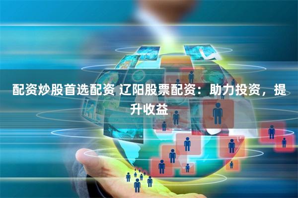 配资炒股首选配资 辽阳股票配资：助力投资，提升收益
