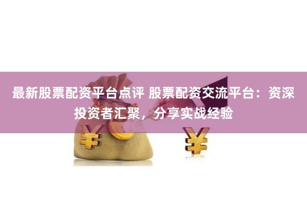 最新股票配资平台点评 股票配资交流平台：资深投资者汇聚，分享实战经验
