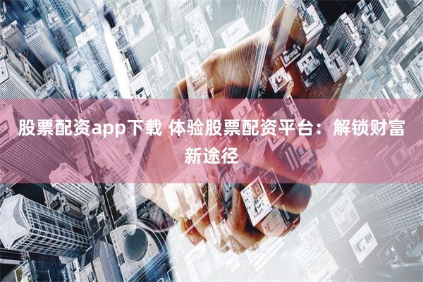 股票配资app下载 体验股票配资平台：解锁财富新途径