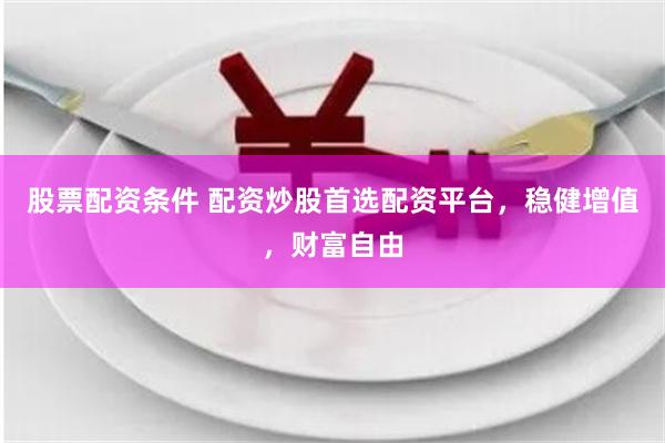 股票配资条件 配资炒股首选配资平台，稳健增值，财富自由