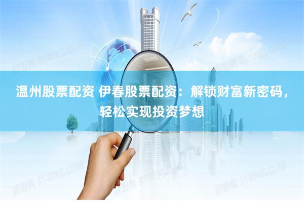 温州股票配资 伊春股票配资：解锁财富新密码，轻松实现投资梦想
