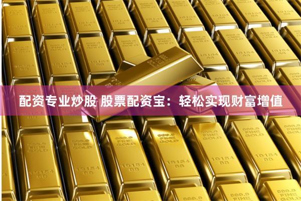 配资专业炒股 股票配资宝：轻松实现财富增值