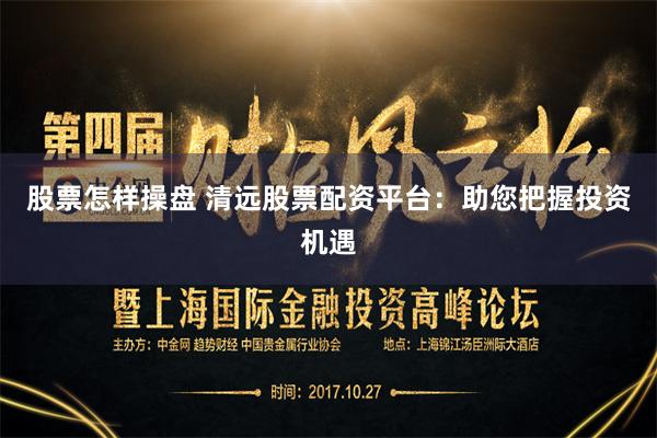 股票怎样操盘 清远股票配资平台：助您把握投资机遇