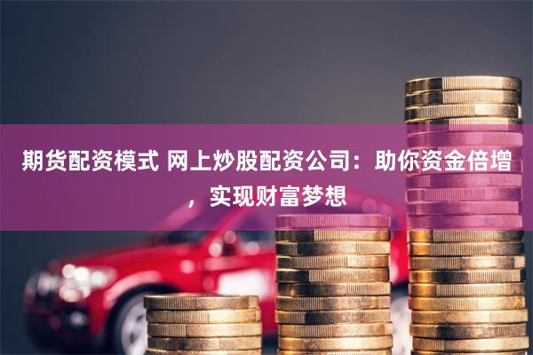 期货配资模式 网上炒股配资公司：助你资金倍增，实现财富梦想