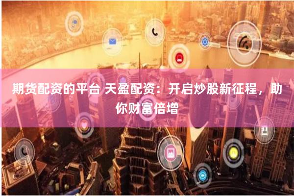 期货配资的平台 天盈配资：开启炒股新征程，助你财富倍增