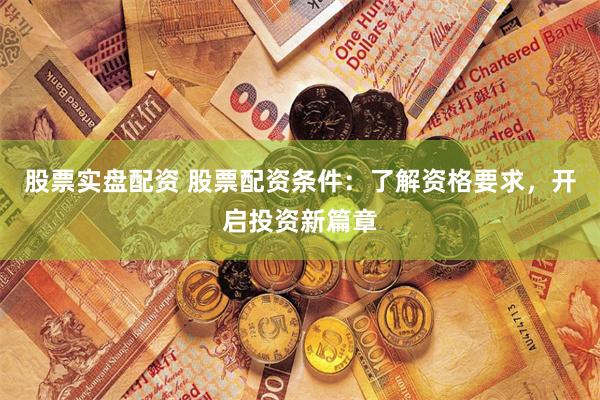 股票实盘配资 股票配资条件：了解资格要求，开启投资新篇章