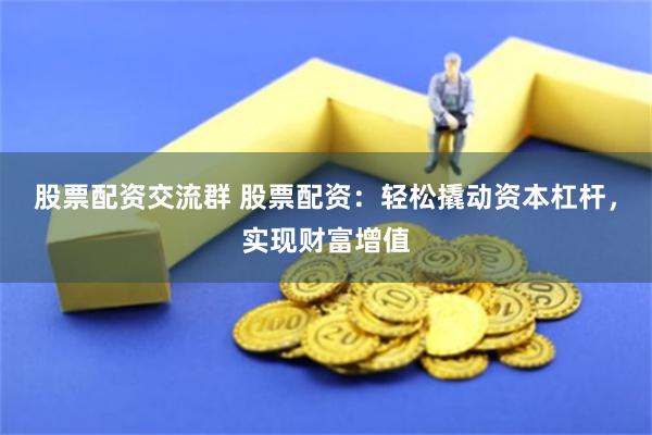 股票配资交流群 股票配资：轻松撬动资本杠杆，实现财富增值