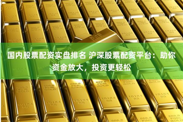 国内股票配资实盘排名 沪深股票配资平台：助你资金放大，投资更轻松