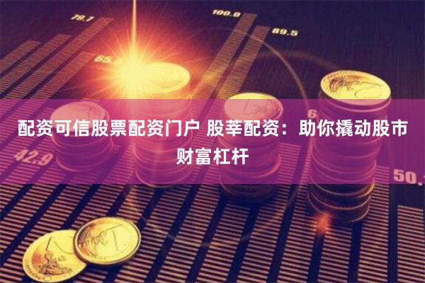 配资可信股票配资门户 股莘配资：助你撬动股市财富杠杆