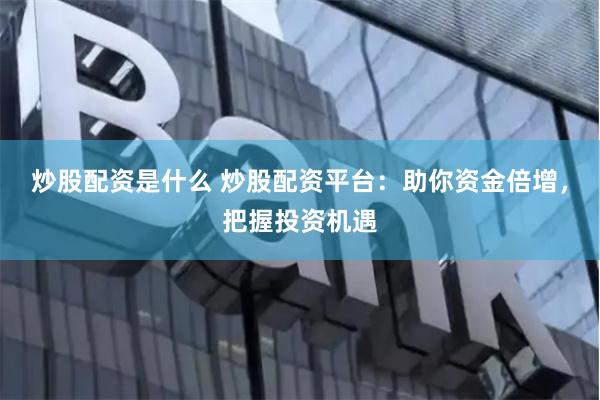 炒股配资是什么 炒股配资平台：助你资金倍增，把握投资机遇