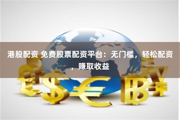 港股配资 免费股票配资平台：无门槛，轻松配资，赚取收益