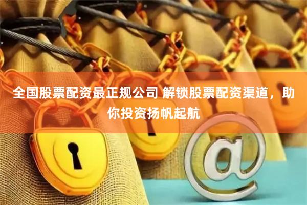 全国股票配资最正规公司 解锁股票配资渠道，助你投资扬帆起航