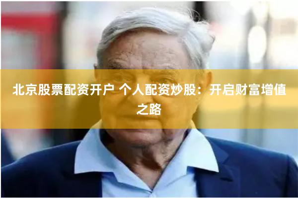 北京股票配资开户 个人配资炒股：开启财富增值之路