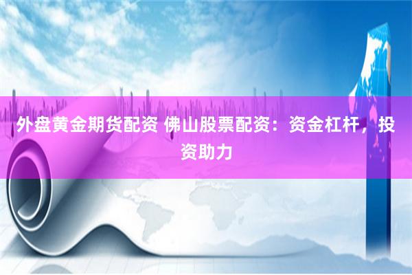 外盘黄金期货配资 佛山股票配资：资金杠杆，投资助力