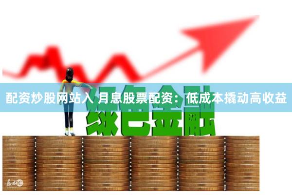 配资炒股网站入 月息股票配资：低成本撬动高收益