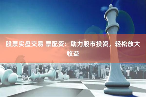 股票实盘交易 票配资：助力股市投资，轻松放大收益