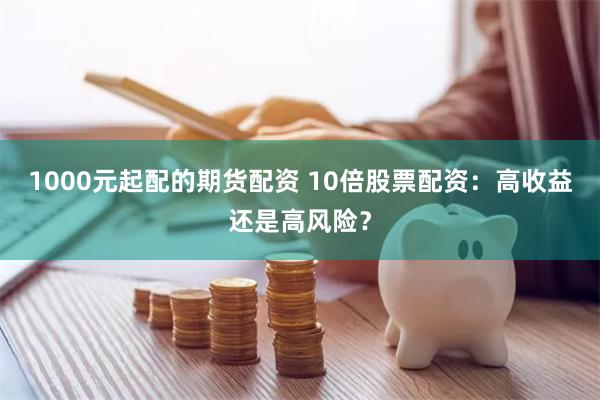 1000元起配的期货配资 10倍股票配资：高收益还是高风险？