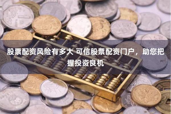 股票配资风险有多大 可信股票配资门户，助您把握投资良机