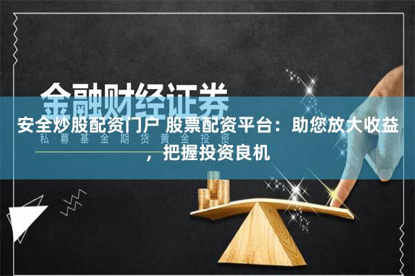 安全炒股配资门户 股票配资平台：助您放大收益，把握投资良机