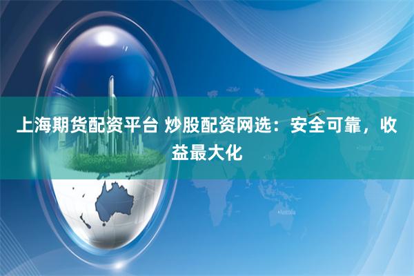 上海期货配资平台 炒股配资网选：安全可靠，收益最大化