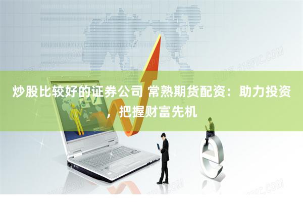 炒股比较好的证券公司 常熟期货配资：助力投资，把握财富先机