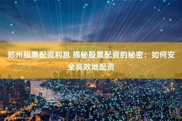 郑州股票配资利息 揭秘股票配资的秘密：如何安全高效地配资