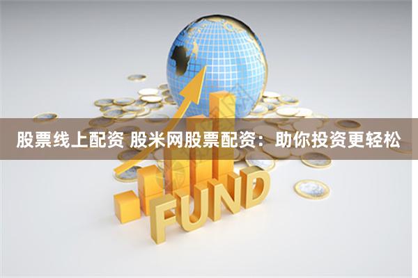 股票线上配资 股米网股票配资：助你投资更轻松