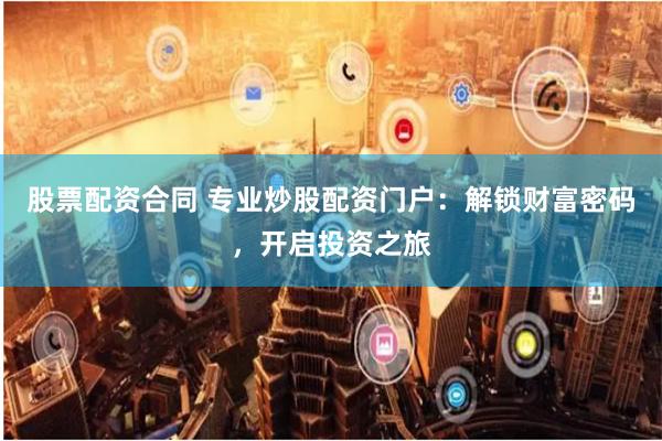 股票配资合同 专业炒股配资门户：解锁财富密码，开启投资之旅