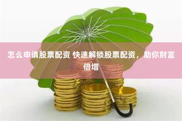怎么申请股票配资 快速解锁股票配资，助你财富倍增