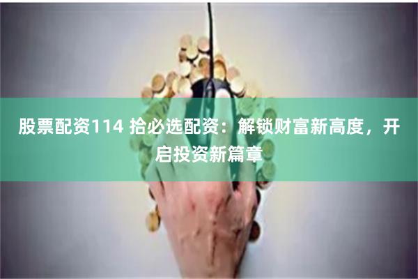 股票配资114 拾必选配资：解锁财富新高度，开启投资新篇章