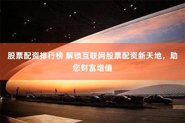 股票配资排行榜 解锁互联网股票配资新天地，助您财富增值