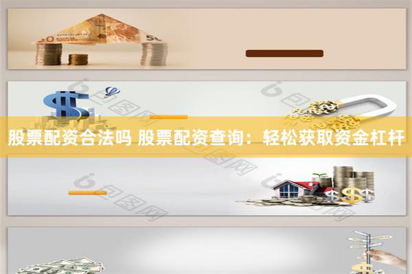 股票配资合法吗 股票配资查询：轻松获取资金杠杆