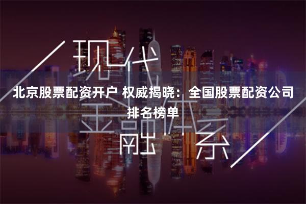 北京股票配资开户 权威揭晓：全国股票配资公司排名榜单