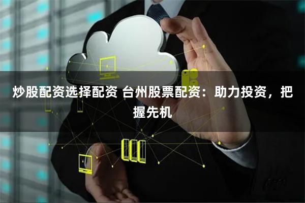 炒股配资选择配资 台州股票配资：助力投资，把握先机