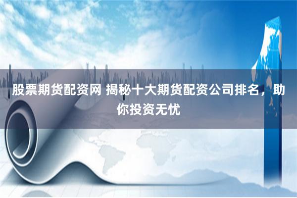 股票期货配资网 揭秘十大期货配资公司排名，助你投资无忧