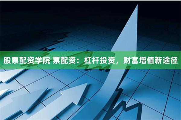 股票配资学院 票配资：杠杆投资，财富增值新途径