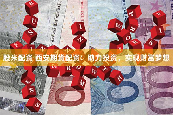 股米配资 西安期货配资：助力投资，实现财富梦想