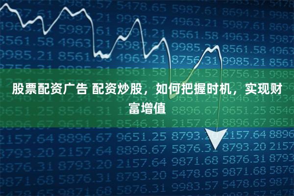 股票配资广告 配资炒股，如何把握时机，实现财富增值