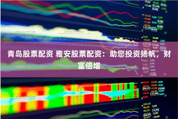 青岛股票配资 雅安股票配资：助您投资扬帆，财富倍增