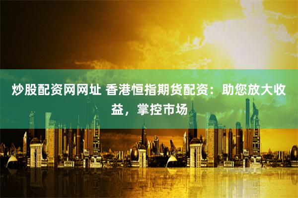 炒股配资网网址 香港恒指期货配资：助您放大收益，掌控市场