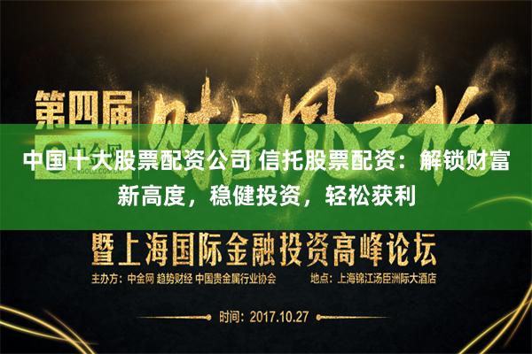 中国十大股票配资公司 信托股票配资：解锁财富新高度，稳健投资，轻松获利