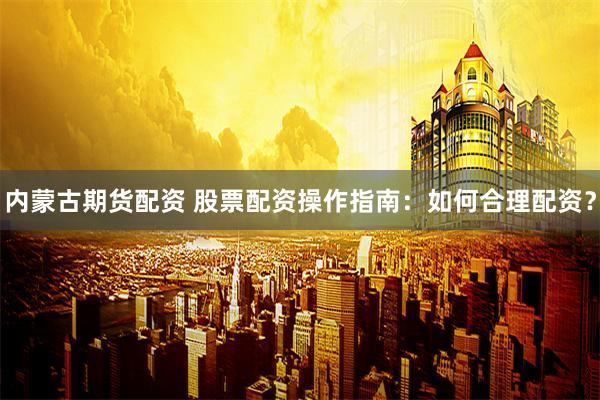 内蒙古期货配资 股票配资操作指南：如何合理配资？