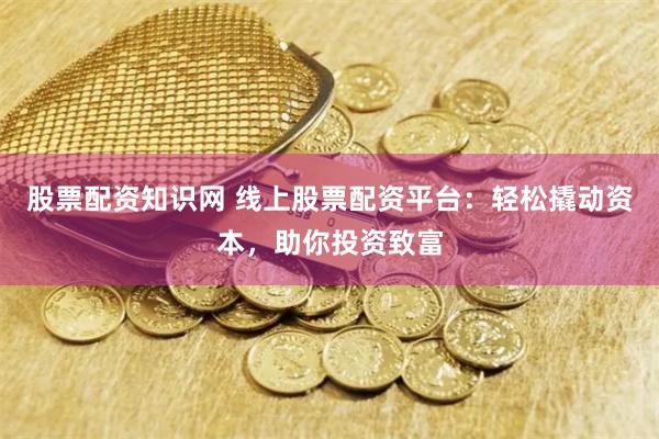 股票配资知识网 线上股票配资平台：轻松撬动资本，助你投资致富