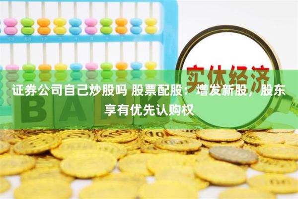 证券公司自己炒股吗 股票配股：增发新股，股东享有优先认购权