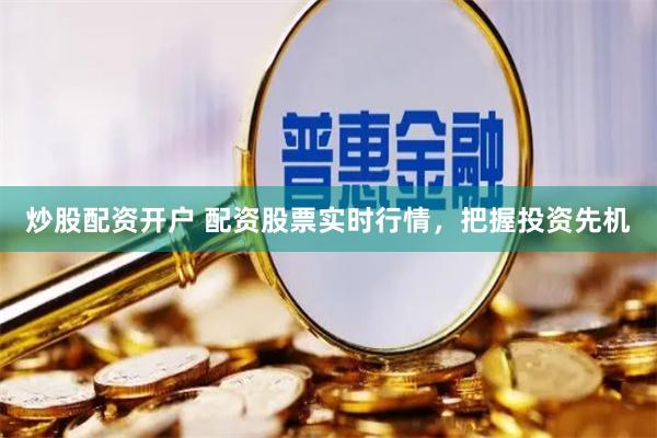 炒股配资开户 配资股票实时行情，把握投资先机