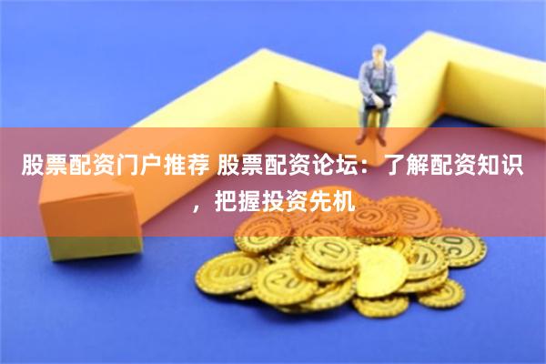 股票配资门户推荐 股票配资论坛：了解配资知识，把握投资先机