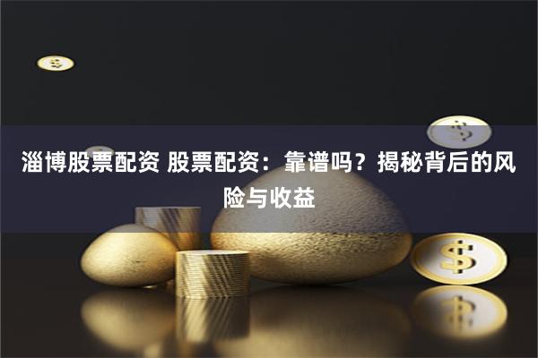 淄博股票配资 股票配资：靠谱吗？揭秘背后的风险与收益