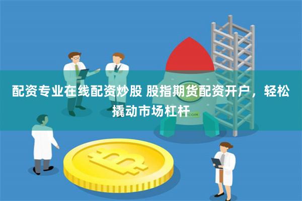 配资专业在线配资炒股 股指期货配资开户，轻松撬动市场杠杆